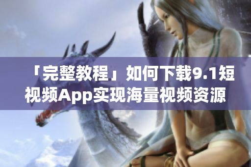 「完整教程」如何下載9.1短視頻App實現(xiàn)海量視頻資源免費觀看？