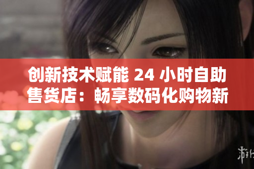 創(chuàng)新技術(shù)賦能 24 小時(shí)自助售貨店：暢享數(shù)碼化購(gòu)物新體驗(yàn)