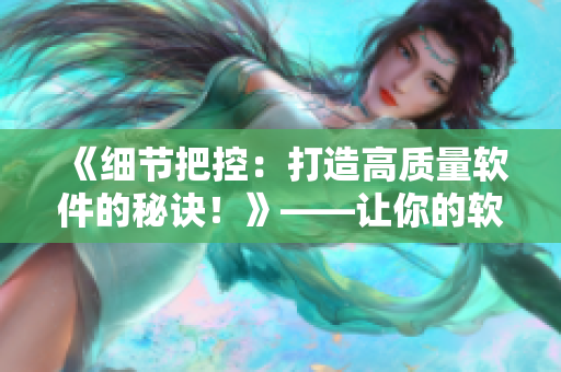 《細(xì)節(jié)把控：打造高質(zhì)量軟件的秘訣！》——讓你的軟件產(chǎn)品更加優(yōu)秀的方法！