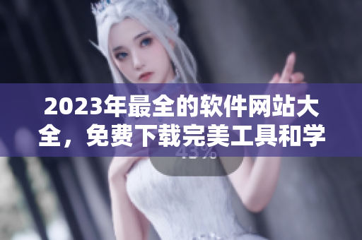 2023年最全的軟件網(wǎng)站大全，免費下載完美工具和學(xué)習(xí)資源