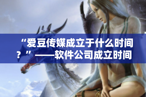 “愛(ài)豆傳媒成立于什么時(shí)間？”——軟件公司成立時(shí)間備受關(guān)注