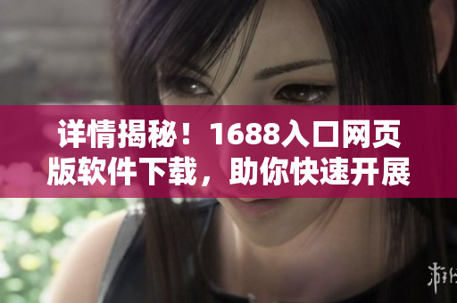 詳情揭秘！1688入口網(wǎng)頁版軟件下載，助你快速開展億級B2B交易！