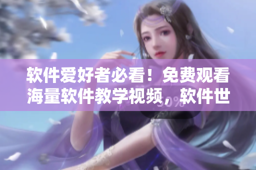 軟件愛好者必看！免費觀看海量軟件教學視頻，軟件世界盡在眼前！
