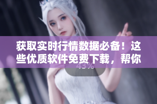 獲取實(shí)時(shí)行情數(shù)據(jù)必備！這些優(yōu)質(zhì)軟件免費(fèi)下載，幫你投資把握先機(jī)