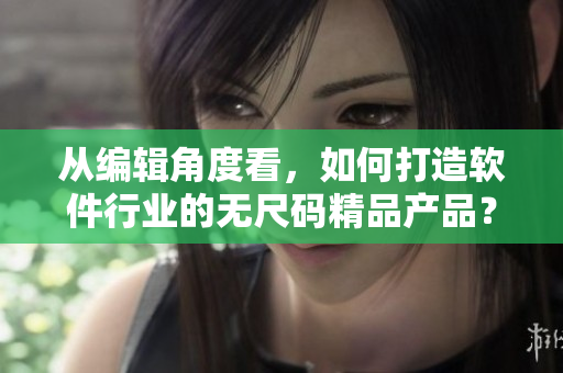 從編輯角度看，如何打造軟件行業(yè)的無尺碼精品產(chǎn)品？