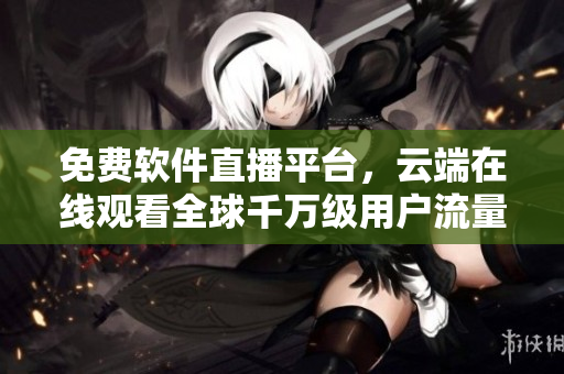 免費(fèi)軟件直播平臺，云端在線觀看全球千萬級用戶流量驚人的在線互動！