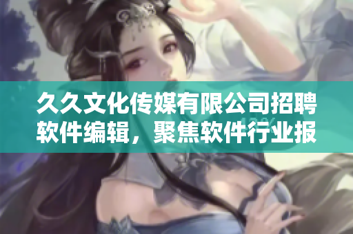 久久文化傳媒有限公司招聘軟件編輯，聚焦軟件行業(yè)報(bào)道及分析