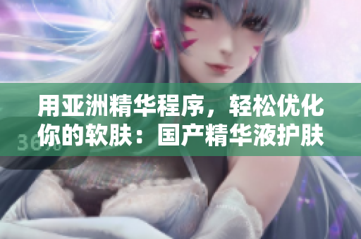 用亞洲精華程序，輕松優(yōu)化你的軟膚：國產(chǎn)精華液護(hù)膚神器