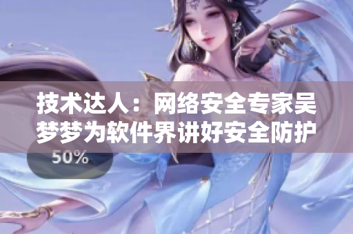 技術(shù)達(dá)人：網(wǎng)絡(luò)安全專家吳夢(mèng)夢(mèng)為軟件界講好安全防護(hù)的重要性！