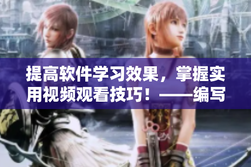 提高軟件學習效果，掌握實用視頻觀看技巧！——編寫優(yōu)質(zhì)軟件教程的編輯分享