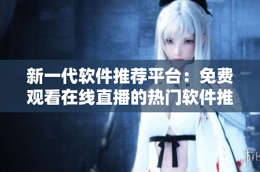 新一代軟件推薦平臺：免費觀看在線直播的熱門軟件推薦與應(yīng)用攻略