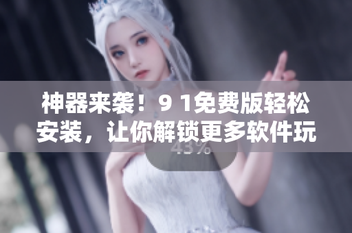 神器來襲！9 1免費(fèi)版輕松安裝，讓你解鎖更多軟件玩法