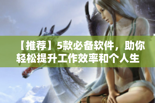 【推薦】5款必備軟件，助你輕松提升工作效率和個人生活品質(zhì)