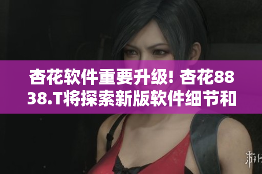 杏花軟件重要升級! 杏花8838.T將探索新版軟件細節(jié)和功能優(yōu)化