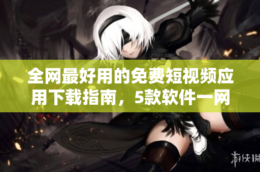 全網(wǎng)最好用的免費(fèi)短視頻應(yīng)用下載指南，5款軟件一網(wǎng)打盡，娛樂(lè)不打烊！