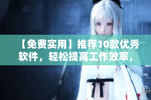 【免費(fèi)實(shí)用】推薦10款優(yōu)秀軟件，輕松提高工作效率，讓你成為高效編輯！