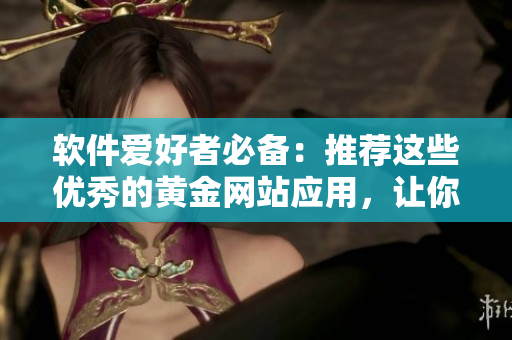 軟件愛好者必備：推薦這些優(yōu)秀的黃金網(wǎng)站應(yīng)用，讓你暢享海量軟件資源