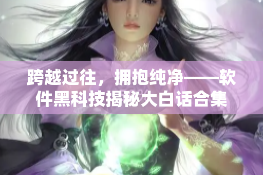 跨越過往，擁抱純凈——軟件黑科技揭秘大白話合集