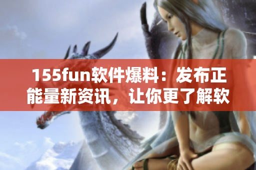 155fun軟件爆料：發(fā)布正能量新資訊，讓你更了解軟件世界