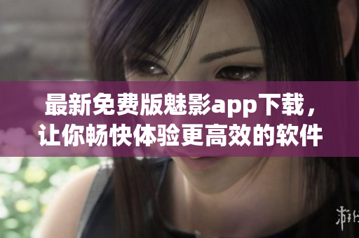 最新免費(fèi)版魅影app下載，讓你暢快體驗(yàn)更高效的軟件使用！