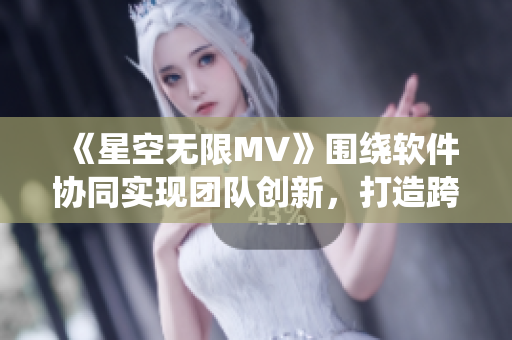 《星空無限MV》圍繞軟件協(xié)同實(shí)現(xiàn)團(tuán)隊(duì)創(chuàng)新，打造跨時(shí)空的項(xiàng)目合作新模式。