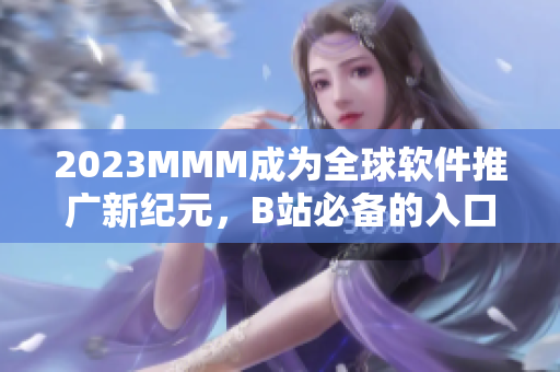 2023MMM成為全球軟件推廣新紀(jì)元，B站必備的入口之一