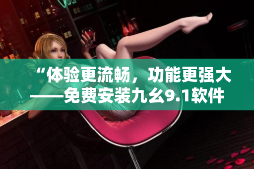 “體驗(yàn)更流暢，功能更強(qiáng)大——免費(fèi)安裝九幺9.1軟件全新升級版”