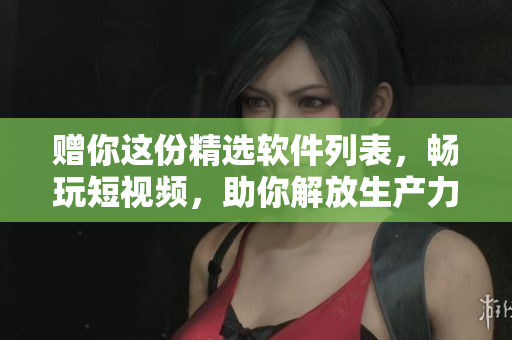 贈(zèng)你這份精選軟件列表，暢玩短視頻，助你解放生產(chǎn)力