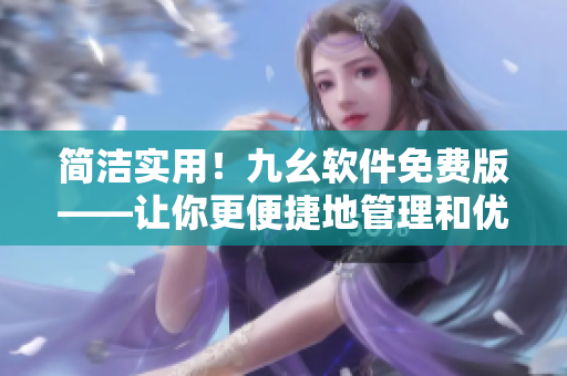 簡潔實(shí)用！九幺軟件免費(fèi)版——讓你更便捷地管理和優(yōu)化軟件