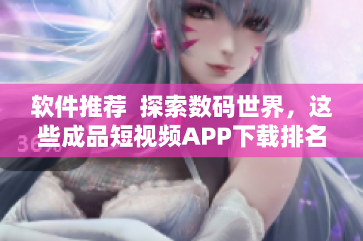 軟件推薦  探索數(shù)碼世界，這些成品短視頻APP下載排名靠前