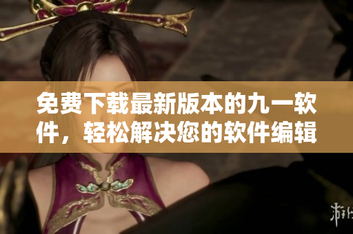免費下載最新版本的九一軟件，輕松解決您的軟件編輯問題！