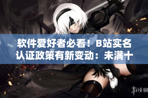 軟件愛好者必看！B站實(shí)名認(rèn)證政策有新變動(dòng)：未滿十八歲也可通過軟件實(shí)名認(rèn)證！