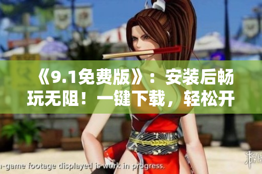 《9.1免費版》：安裝后暢玩無阻！一鍵下載，輕松開始軟件之旅！