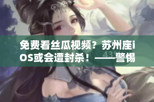 免費看絲瓜視頻？蘇州座iOS或會遭封殺！——警惕軟件安全風險
