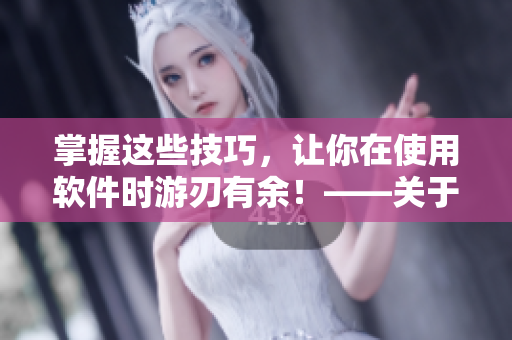掌握這些技巧，讓你在使用軟件時(shí)游刃有余！——關(guān)于軟件使用技巧和方法的文章