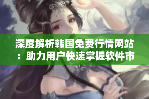 深度解析韓國免費(fèi)行情網(wǎng)站：助力用戶快速掌握軟件市場(chǎng)動(dòng)態(tài)