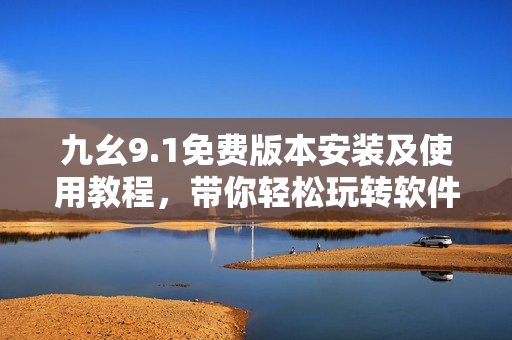 九幺9.1免費(fèi)版本安裝及使用教程，帶你輕松玩轉(zhuǎn)軟件技巧！