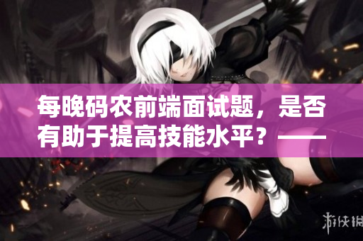每晚碼農(nóng)前端面試題，是否有助于提高技能水平？——一個專業(yè)編輯的分析與思考