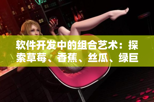 軟件開(kāi)發(fā)中的組合藝術(shù)：探索草莓、香蕉、絲瓜、綠巨人和秋6的潛力
