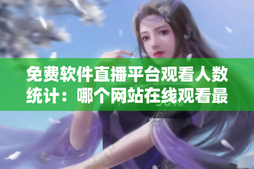 免費(fèi)軟件直播平臺(tái)觀看人數(shù)統(tǒng)計(jì)：哪個(gè)網(wǎng)站在線觀看最多？