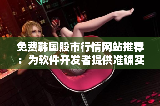 免費(fèi)韓國(guó)股市行情網(wǎng)站推薦：為軟件開發(fā)者提供準(zhǔn)確實(shí)時(shí)數(shù)據(jù)