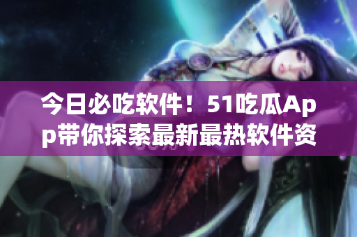 今日必吃軟件！51吃瓜App帶你探索最新最熱軟件資訊