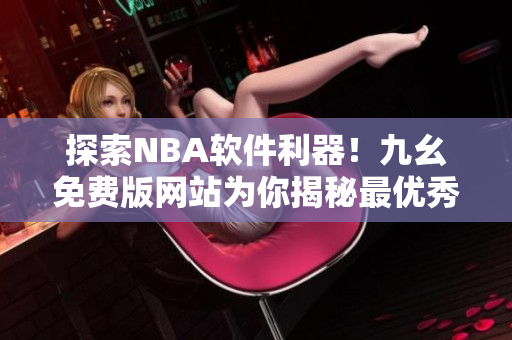 探索NBA軟件利器！九幺免費(fèi)版網(wǎng)站為你揭秘最優(yōu)秀的籃球軟件推薦