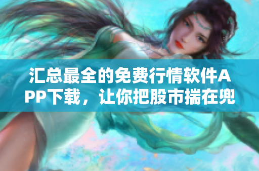 匯總最全的免費行情軟件APP下載，讓你把股市揣在兜里