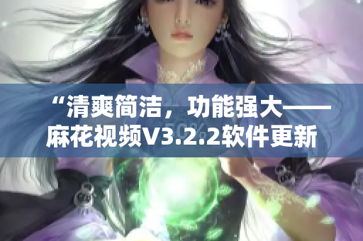 “清爽簡潔，功能強(qiáng)大——麻花視頻V3.2.2軟件更新全解析”