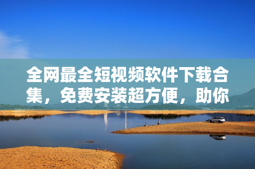 全網(wǎng)最全短視頻軟件下載合集，免費(fèi)安裝超方便，助你玩轉(zhuǎn)短視頻！