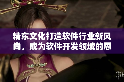 精東文化打造軟件行業(yè)新風(fēng)尚，成為軟件開發(fā)領(lǐng)域的思想領(lǐng)袖