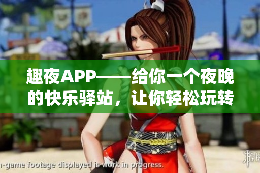 趣夜APP——給你一個夜晚的快樂驛站，讓你輕松玩轉(zhuǎn)軟件世界