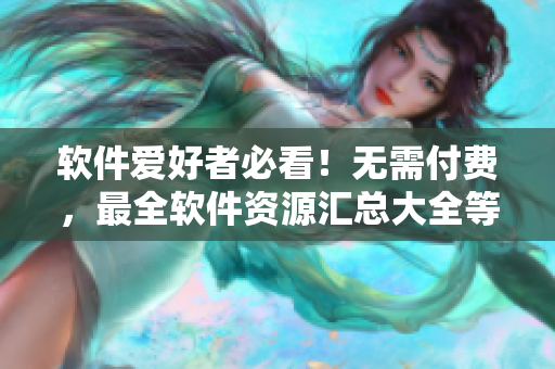軟件愛好者必看！無需付費，最全軟件資源匯總大全等你免費打開享用！