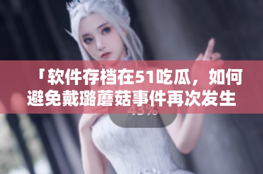 「軟件存檔在51吃瓜，如何避免戴璐蘑菇事件再次發(fā)生？」